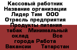 Кассовый работник › Название организации ­ Лидер Тим, ООО › Отрасль предприятия ­ Продукты питания, табак › Минимальный оклад ­ 23 604 - Все города Работа » Вакансии   . Татарстан респ.,Чистопольский р-н